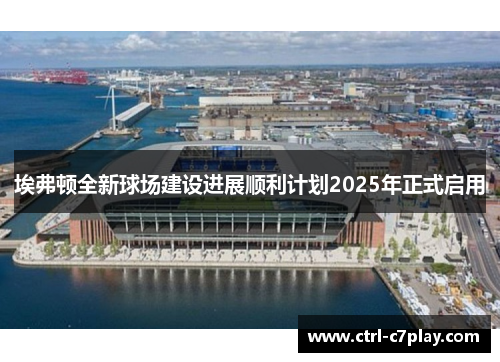 埃弗顿全新球场建设进展顺利计划2025年正式启用 埃弗顿全新球场建设进展顺利计划2025年正式启用