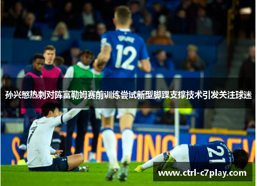 孙兴慜热刺对阵富勒姆赛前训练尝试新型脚踝支撑技术引发关注球迷