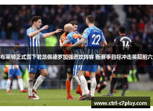 布莱顿正式签下若昂佩德罗加强进攻阵容 新赛季目标冲击英超前六