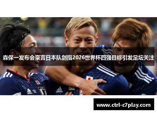 森保一发布会豪言日本队剑指2026世界杯四强目标引发足坛关注