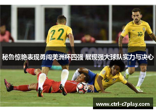 秘鲁惊艳表现勇闯美洲杯四强 展现强大球队实力与决心 秘鲁惊艳表现勇闯美洲杯四强 展现强大球队实力与决心