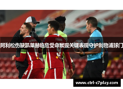 阿利松伤缺凯莱赫临危受命展现关键表现守护利物浦球门