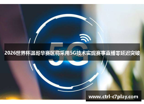 2026世界杯温哥华赛区将采用5G技术实现赛事直播零延迟突破 2026世界杯温哥华赛区将采用5G技术实现赛事直播零延迟突破