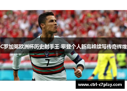 C罗加冕欧洲杯历史射手王 攀登个人新高峰续写传奇辉煌