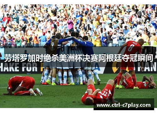 劳塔罗加时绝杀美洲杯决赛阿根廷夺冠瞬间
