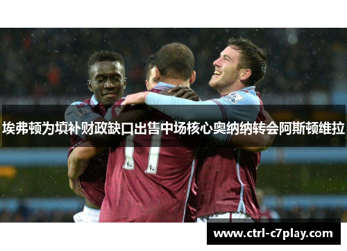 埃弗顿为填补财政缺口出售中场核心奥纳纳转会阿斯顿维拉