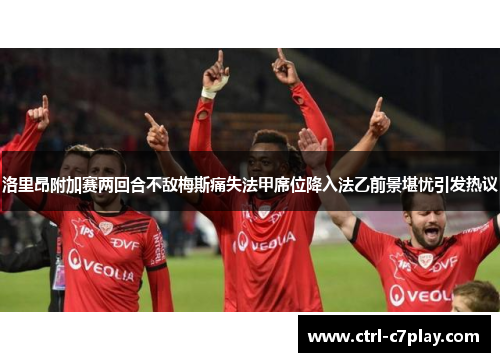 洛里昂附加赛两回合不敌梅斯痛失法甲席位降入法乙前景堪忧引发热议