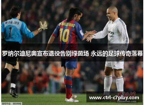 罗纳尔迪尼奥宣布退役告别绿茵场 永远的足球传奇落幕
