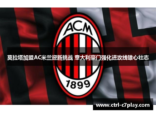 莫拉塔加盟AC米兰迎新挑战 意大利豪门强化进攻线雄心壮志