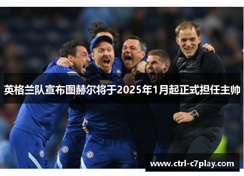 英格兰队宣布图赫尔将于2025年1月起正式担任主帅