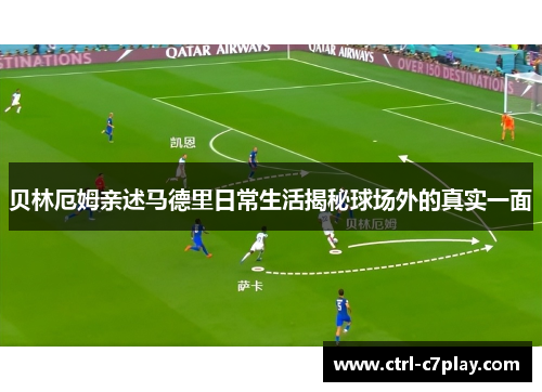 贝林厄姆亲述马德里日常生活揭秘球场外的真实一面