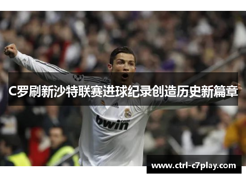 C罗刷新沙特联赛进球纪录创造历史新篇章