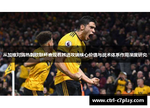从加维对阵热刺欧联杯表现看其进攻端核心价值与战术体系作用深度研究