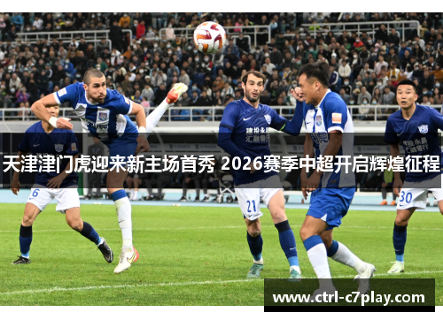 天津津门虎迎来新主场首秀 2026赛季中超开启辉煌征程