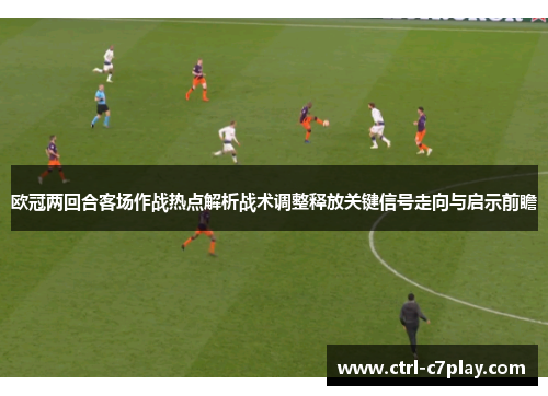 欧冠两回合客场作战热点解析战术调整释放关键信号走向与启示前瞻