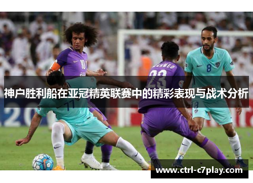 神户胜利船在亚冠精英联赛中的精彩表现与战术分析 神户胜利船在亚冠精英联赛中的精彩表现与战术分析