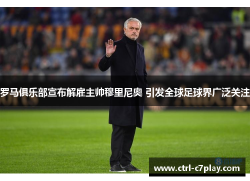 罗马俱乐部宣布解雇主帅穆里尼奥 引发全球足球界广泛关注 罗马俱乐部宣布解雇主帅穆里尼奥 引发全球足球界广泛关注