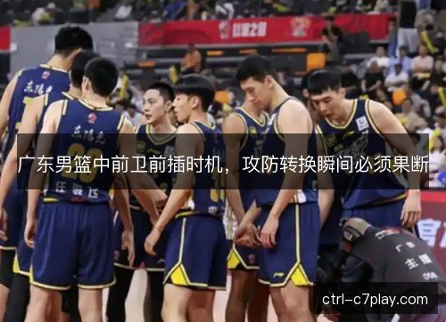 广东男篮中前卫前插时机，攻防转换瞬间必须果断