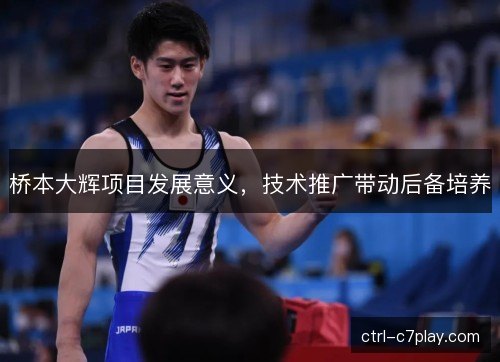 桥本大辉项目发展意义，技术推广带动后备培养