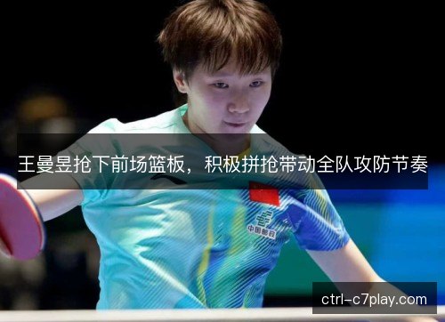 王曼昱抢下前场篮板，积极拼抢带动全队攻防节奏