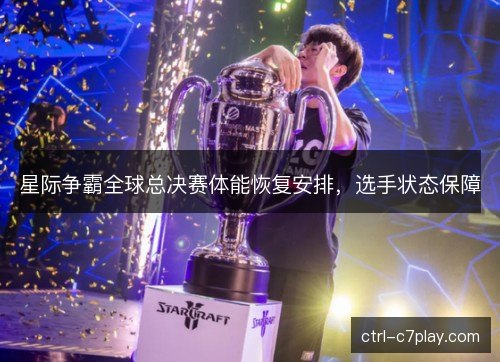 星际争霸全球总决赛体能恢复安排,选手状态保障 星际争霸全球总决赛体能恢复安排,选手状态保障